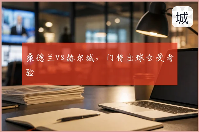 桑德兰vs赫尔城,门将出球会受考验