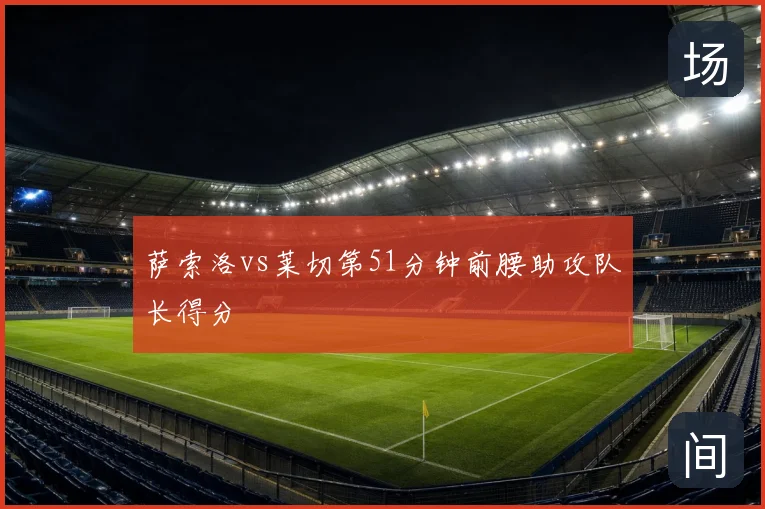 萨索洛vs莱切第51分钟前腰助攻队长得分