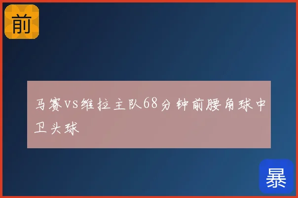 马赛vs维拉主队68分钟前腰角球中卫头球