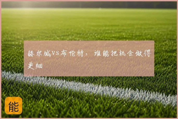 赫尔城vs布伦特,谁能把机会做得更细