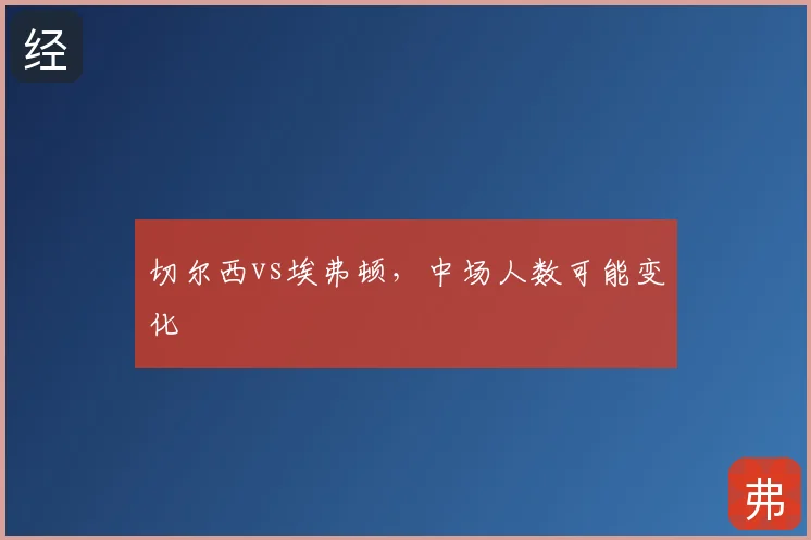 切尔西vs埃弗顿,中场人数可能变化
