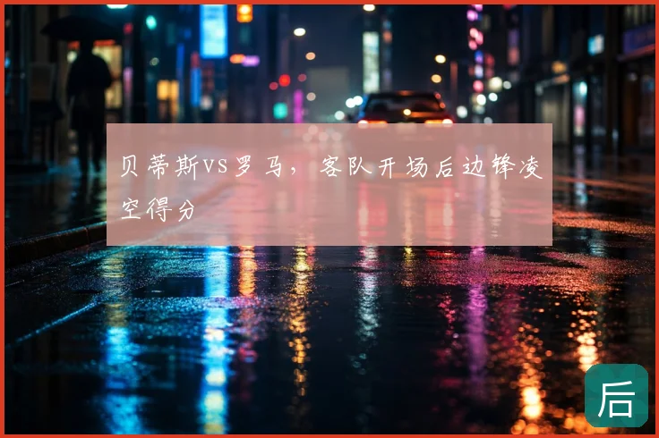 贝蒂斯vs罗马，客队开场后边锋凌空得分