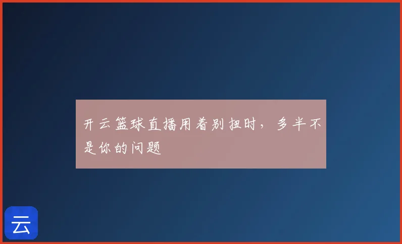 开云篮球直播用着别扭时，多半不是你的问题