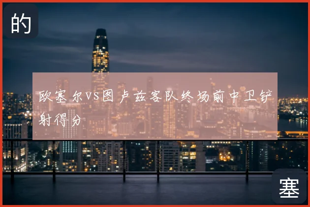 欧塞尔vs图卢兹客队终场前中卫铲射得分