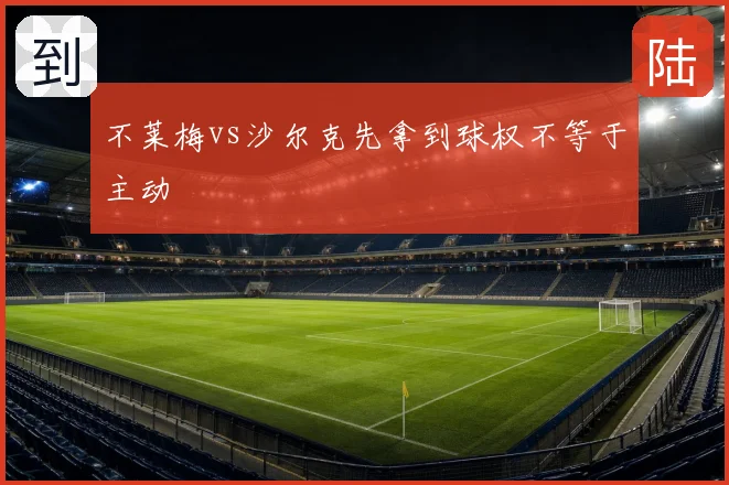 不莱梅vs沙尔克先拿到球权不等于主动